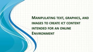 MANIPULATING TEXT, GRAPHICS, AND
IMAGES TO CREATE ICT CONTENT
INTENDED FOR AN ONLINE
ENVIRONMENT
 