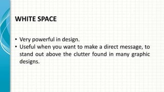 WHITE SPACE
• Very powerful in design.
• Useful when you want to make a direct message, to
stand out above the clutter fou...