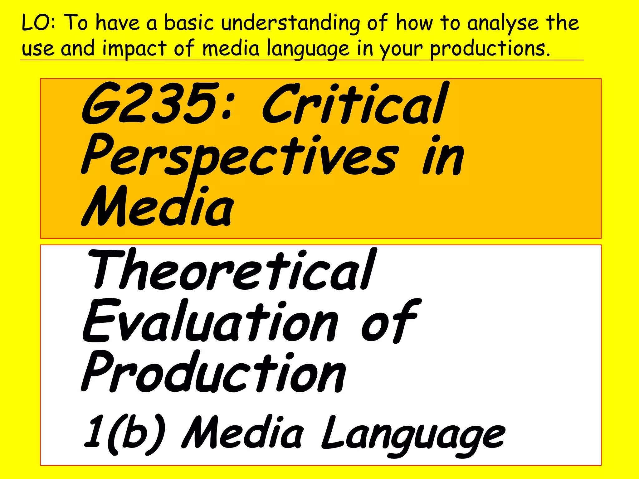 G235: Critical
Perspectives in
Media
LO: To have a basic understanding of how to analyse the
use and impact of media language in your productions.
Theoretical
Evaluation of
Production
1(b) Media Language
 