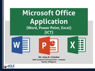 Mr. Arjay B. Cristobal
AMA Computer Learning Center – Antipolo
Manila, Philippines
Microsoft Office
Application
(Word, Power Point, Excel)
(ICT)
 
