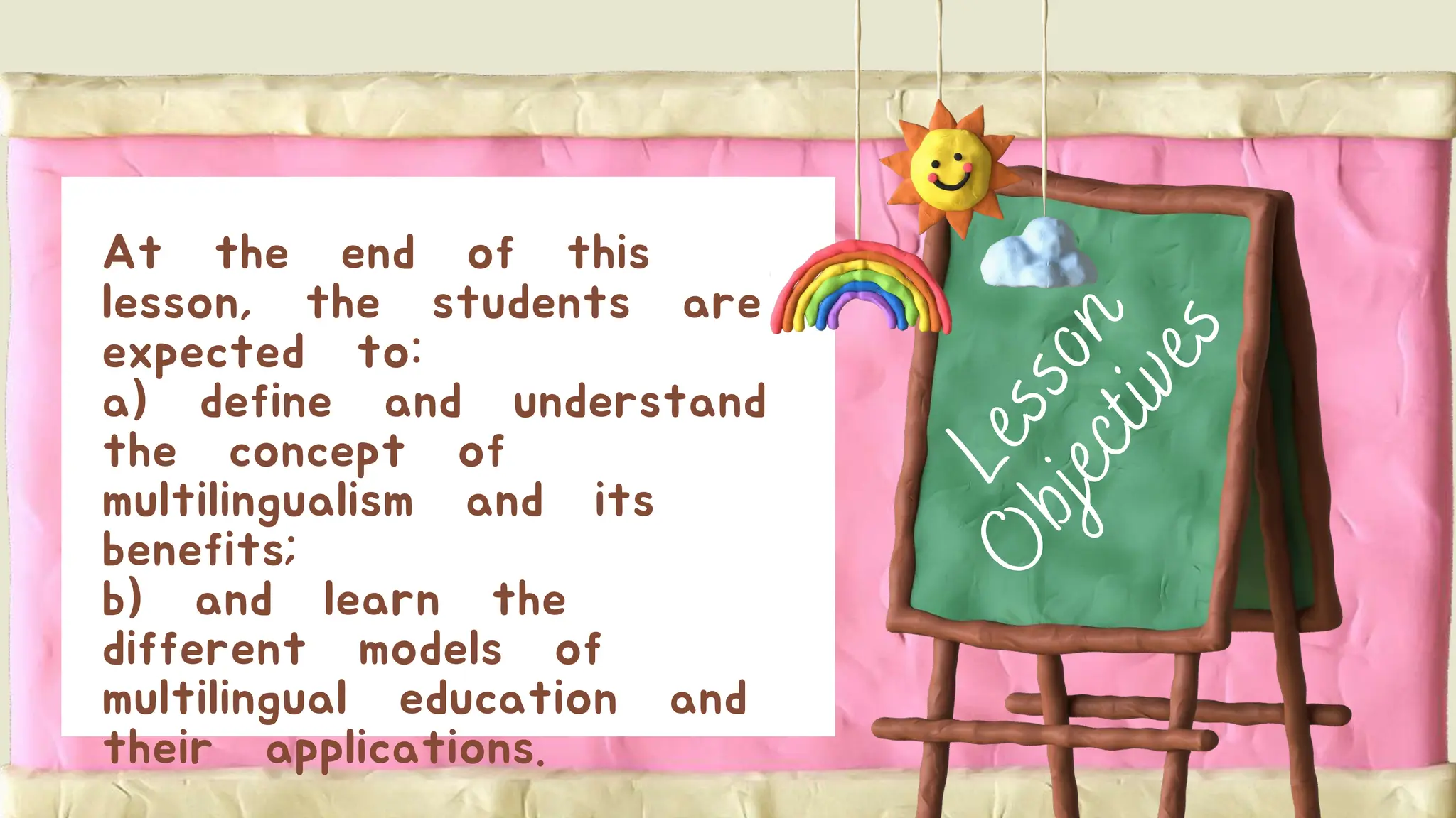 At the end of this
lesson, the students are
expected to:
a) define and understand
the concept of
multilingualism and its
benefits;
b) and learn the
different models of
multilingual education and
their applications.