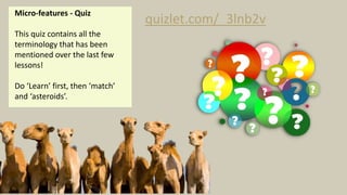 Micro-features - Quiz
This quiz contains all the
terminology that has been
mentioned over the last few
lessons!
Do ‘Learn’ first, then ‘match’
and ‘asteroids’.
quizlet.com/_3lnb2v
 