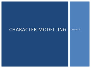CHARACTER MODELLING   Lesson 5
 