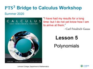 𝐏𝐓𝐒 𝟑
Bridge to Calculus Workshop
Summer 2020
Lesson 5
Polynomials
"I have had my results for a long
time: but I do not yet know how I am
to arrive at them.“
- Carl Friedrich Gauss
 