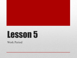 Lesson 5
Work Period

 