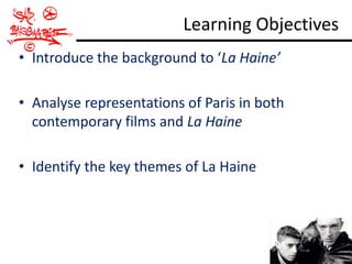 Learning Objectives
• Introduce the background to ‘La Haine’

• Analyse representations of Paris in both
  contemporary films and La Haine

• Identify the key themes of La Haine
 