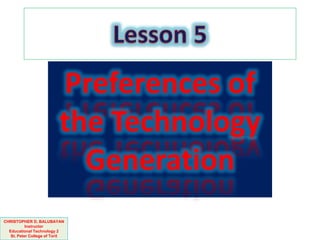 Preferences of
the Technology
Generation
CHRISTOPHER D. BALUBAYAN
Instructor
Educational Technology 2
St. Peter College of Toril
 