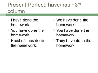 Present Perfect: have/has +3rd
column
   I have done the         We have done the
    homework.                homework.
   You have done the       You have done the
    homework.                homework.
   He/she/it has done      They have done the
    the homework.            homework.
 