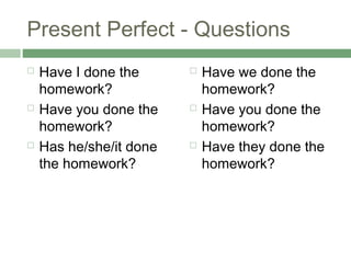 Present Perfect - Questions
   Have I done the         Have we done the
    homework?                homework?
   Have you done the       Have you done the
    homework?                homework?
   Has he/she/it done      Have they done the
    the homework?            homework?
 