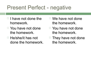 Present Perfect - negative
   I have not done the      We have not done
    homework.                 the homework.
   You have not done        You have not done
    the homework.             the homework.
   He/she/it has not        They have not done
    done the homework.        the homework.
 