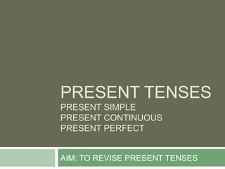 PRESENT TENSES
PRESENT SIMPLE
PRESENT CONTINUOUS
PRESENT PERFECT


AIM: TO REVISE PRESENT TENSES
 