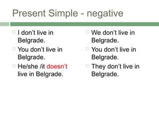 Present Simple - negative
   I don’t live in         We don’t live in
    Belgrade.                Belgrade.
   You don...