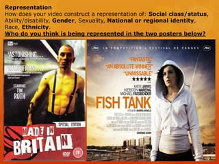Representation
How does your video construct a representation of: Social class/status,
Ability/disability, Gender, Sexuality, National or regional identity,
Race, Ethnicity.
Who do you think is being represented in the two posters below?
 