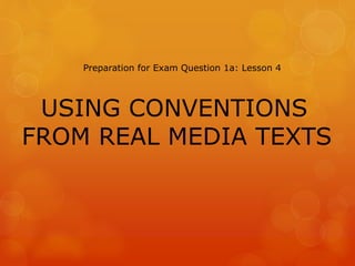 USING CONVENTIONS
FROM REAL MEDIA TEXTS
Preparation for Exam Question 1a: Lesson 4
 