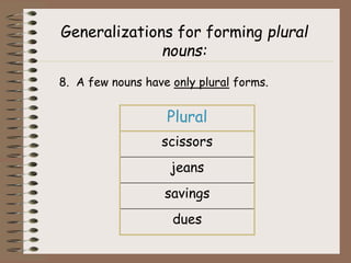 Generalizations for forming plural
nouns:
8. A few nouns have only plural forms.
Plural
scissors
jeans
savings
dues
 