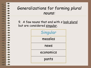 Generalizations for forming plural
nouns:
9. A few nouns that end with s look plural
but are considered singular.
Singular
measles
news
economics
pants
 