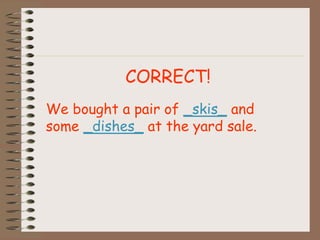 CORRECT!
We bought a pair of _skis_ and
some _dishes_ at the yard sale.
 
