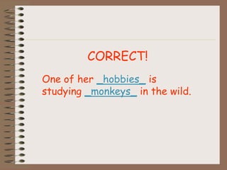 One of her _hobbies_ is
studying _monkeys_ in the wild.
CORRECT!
 
