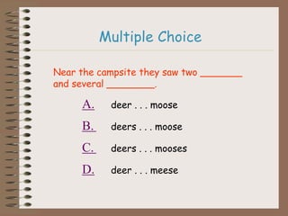 Multiple Choice
Near the campsite they saw two _______
and several ________.
A. deer . . . moose
B. deers . . . moose
C. deers . . . mooses
D. deer . . . meese
 