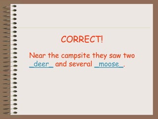 CORRECT!
Near the campsite they saw two
_deer_ and several _moose_.
 