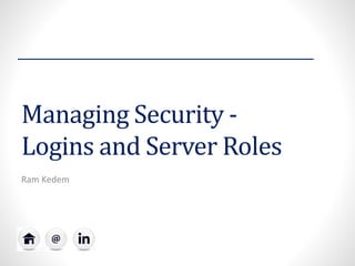 Managing Security - Logins and Server Roles 
Ram Kedem  