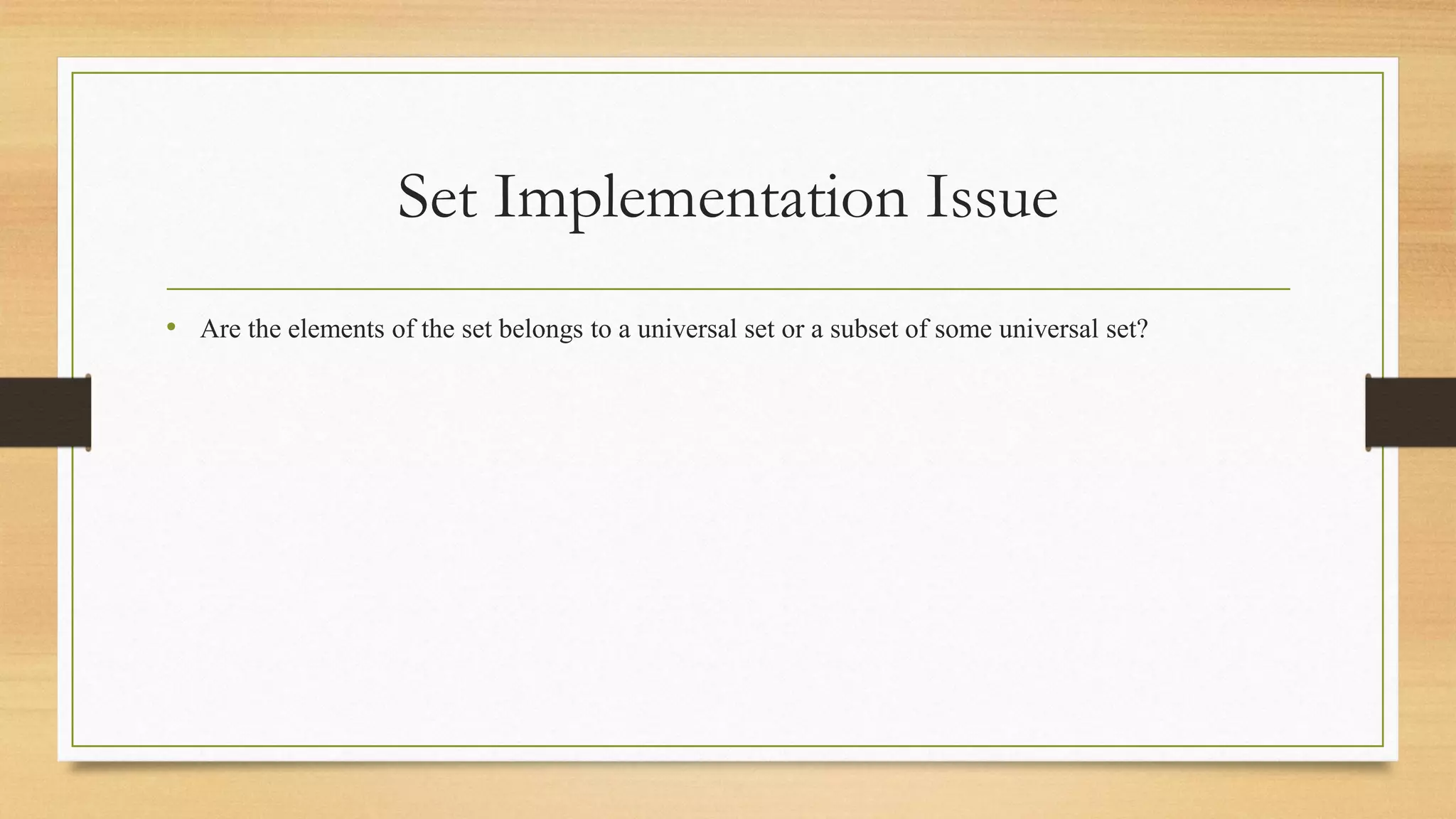 Set Implementation Issue
• Are the elements of the set belongs to a universal set or a subset of some universal set?
 
