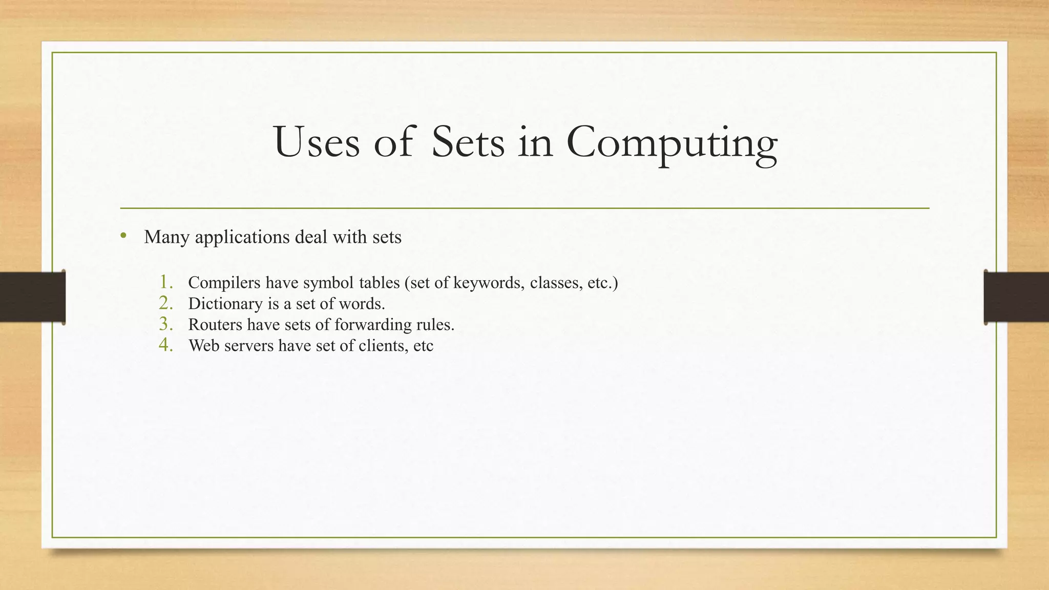 Uses of Sets in Computing
• Many applications deal with sets
1. Compilers have symbol tables (set of keywords, classes, etc.)
2. Dictionary is a set of words.
3. Routers have sets of forwarding rules.
4. Web servers have set of clients, etc
 