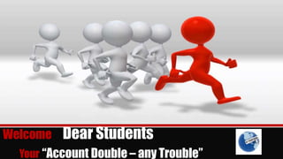 Welcome Dear Students
  Your “Account Double – any Trouble”
 