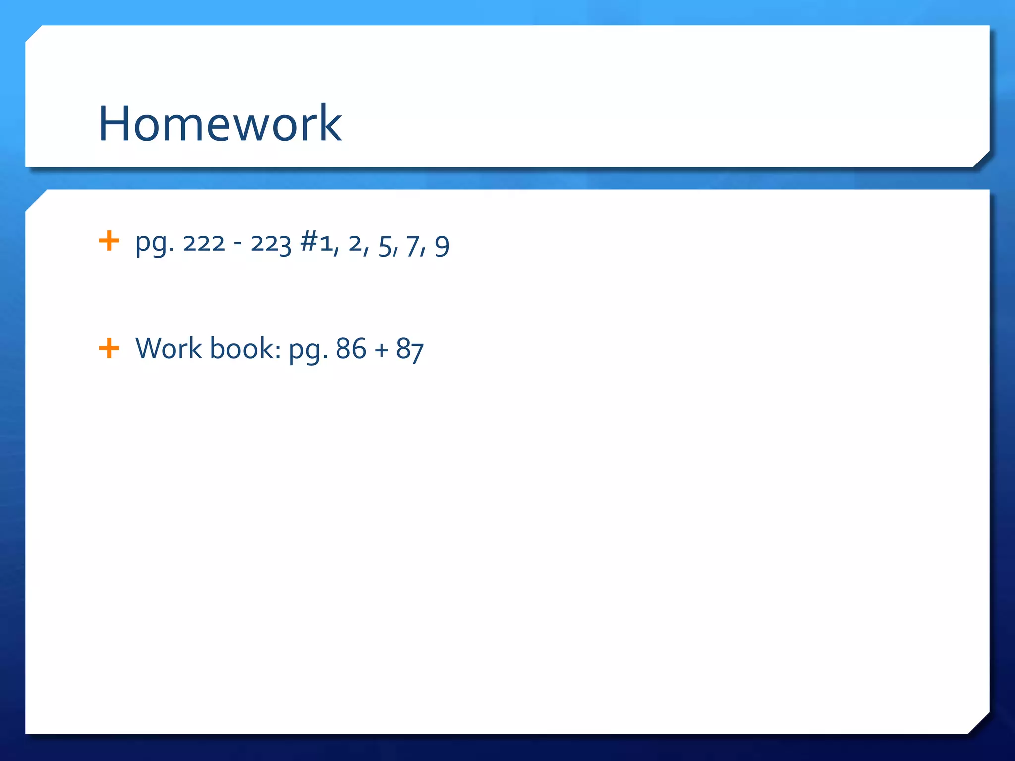 Homework
pg. 222 - 223 #1, 2, 5, 7, 9
Work book: pg. 86 + 87