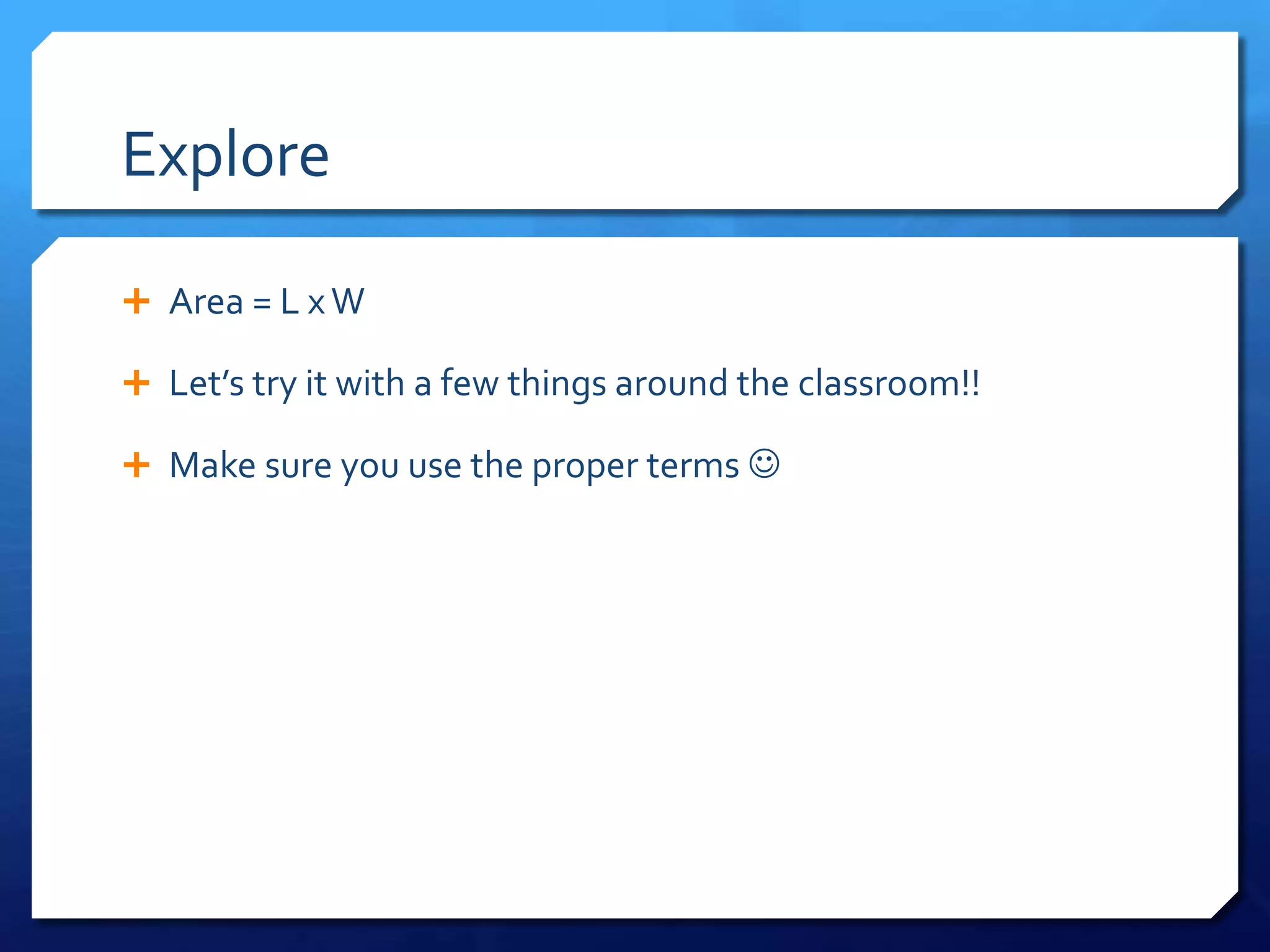 Explore
Area = L x W
Let’s try it with a few things around the classroom!!
Make sure you use the proper terms 