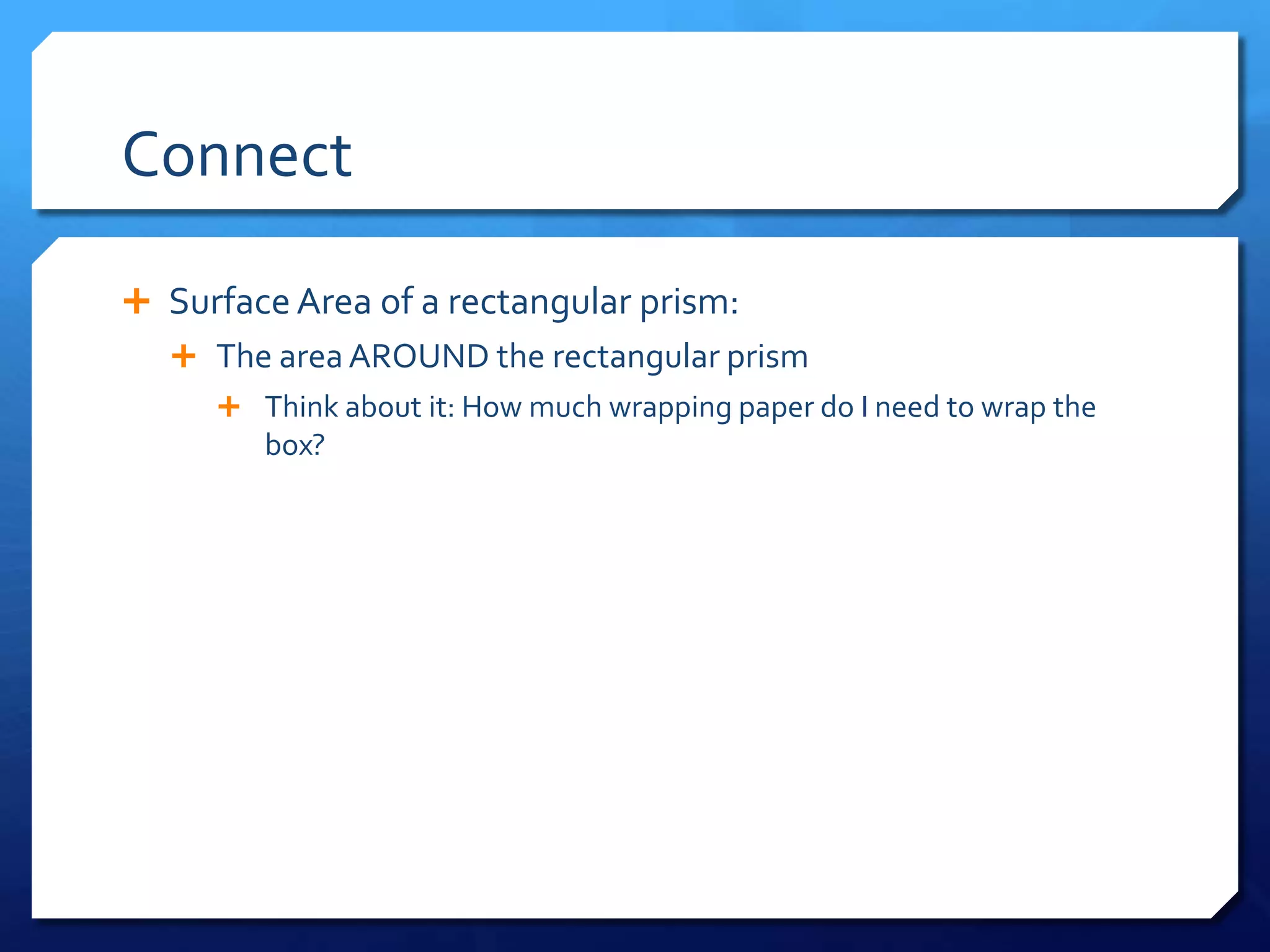 Connect
Surface Area of a rectangular prism:
The area AROUND the rectangular prism
Think about it: How much wrapping paper do I need to wrap the
box?