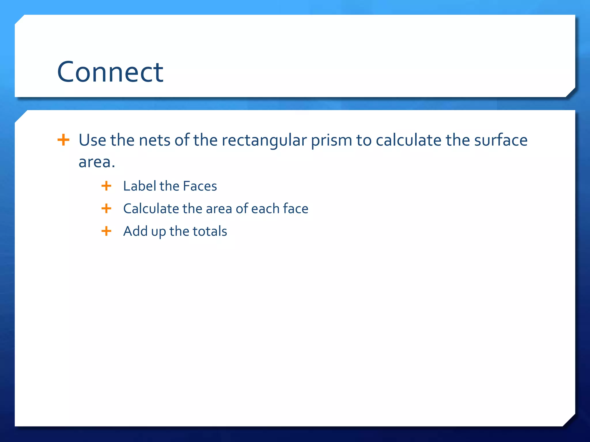 Connect
Use the nets of the rectangular prism to calculate the surface
area.
Label the Faces
Calculate the area of each face
Add up the totals