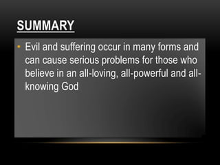 SUMMARY
• Evil and suffering occur in many forms and
  can cause serious problems for those who
  believe in an all-loving, all-powerful and all-
  knowing God
 