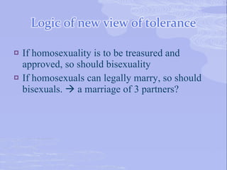    If homosexuality is to be treasured and
    approved, so should bisexuality
   If homosexuals can legally marry, so should
    bisexuals.  a marriage of 3 partners?
 