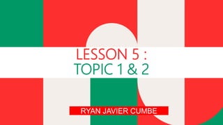 LESSON 5 :
TOPIC 1 & 2
RYAN JAVIER CUMBE
 