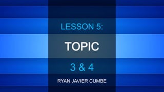 TOPIC
LESSON 5:
RYAN JAVIER CUMBE
3 & 4
 