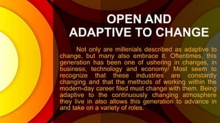 OPEN AND
ADAPTIVE TO CHANGE
Not only are millenials described as adaptive to
change, but many also embrace it. Oftentimes,...