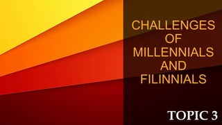 TOPIC 3
CHALLENGES
OF
MILLENNIALS
AND
FILINNIALS
 