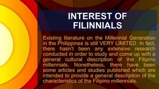 INTEREST OF
FILINNIALS
Existing literature on the Millennisl Generation
in the Philippines is still VERY LIMITED. In fact,...