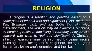 A religion is a tradition and practice based on a
conception of what is real and significant (God, Allah, the
Tao, Brahman...