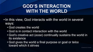 GOD’S INTERACTION
WITH THE WORLD
•In this view, God interacts with the world in several
ways:
• God creates the world
• Go...