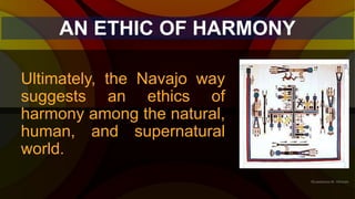 AN ETHIC OF HARMONY
Ultimately, the Navajo way
suggests an ethics of
harmony among the natural,
human, and supernatural
wo...