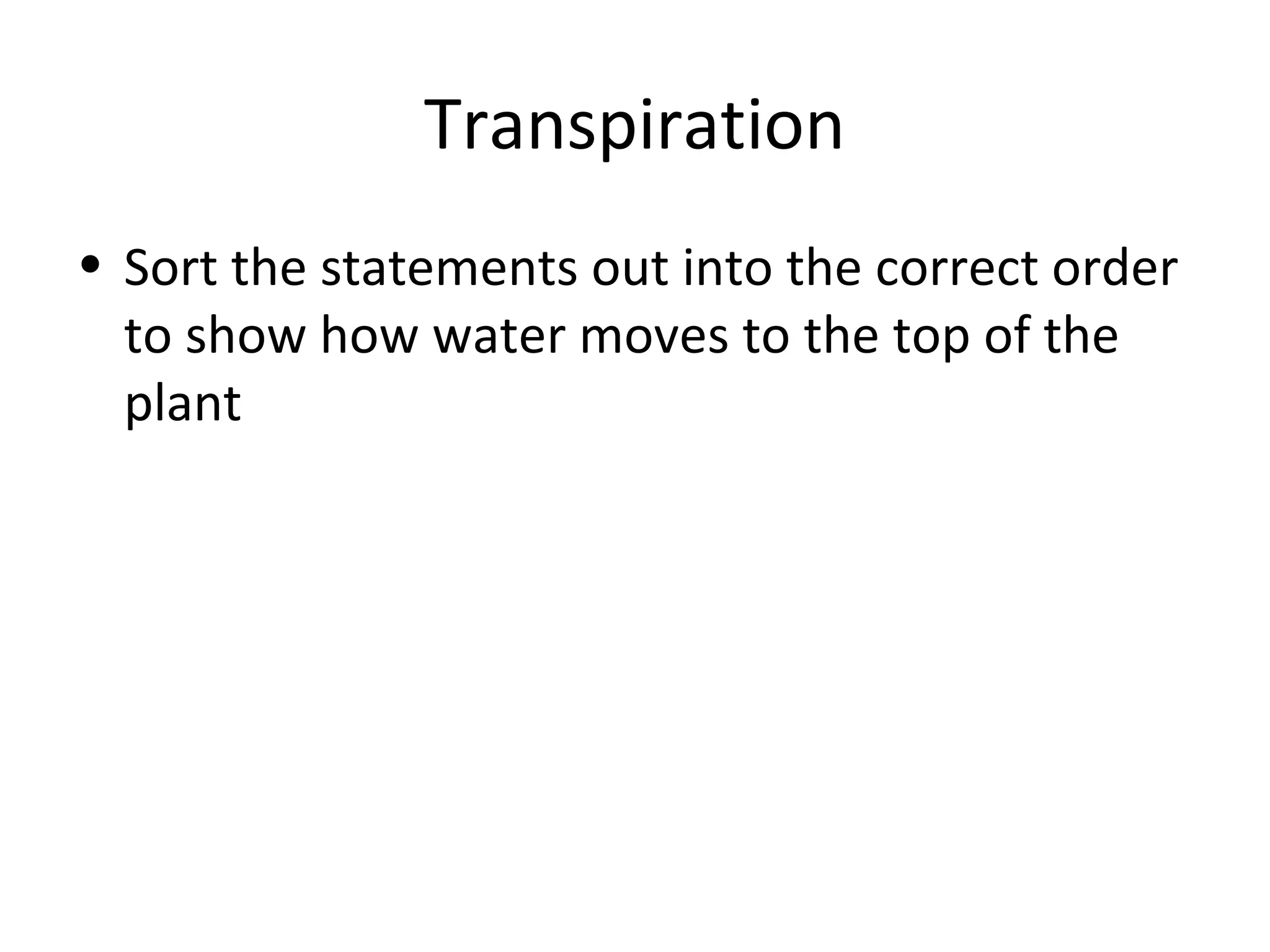 Transpiration
• Sort the statements out into the correct order
  to show how water moves to the top of the
  plant
 