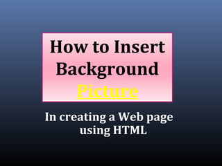 How to Insert
Background
Picture
In creating a Web page
using HTML
 