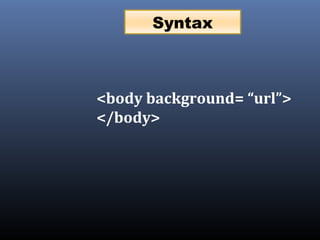 <body background= “url”>
</body>
Syntax
 