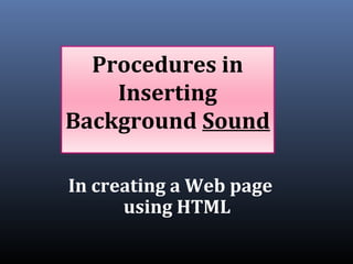 Procedures in
Inserting
Background Sound
In creating a Web page
using HTML
 