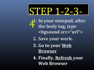 STEP 1-2-3-
41. In your notepad, after
the body tag, type
<bgsound src=“url”>
2. Save your work.
3. Go to your Web
Browser
4. Finally, Refresh your
Web Browser
 