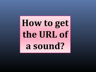 How to get
the URL of
a sound?
 