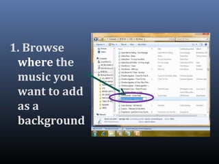 1. Browse
where the
music you
want to add
as a
background
 