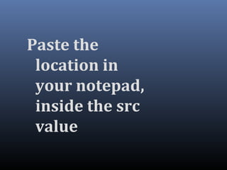 Paste the
location in
your notepad,
inside the src
value
 